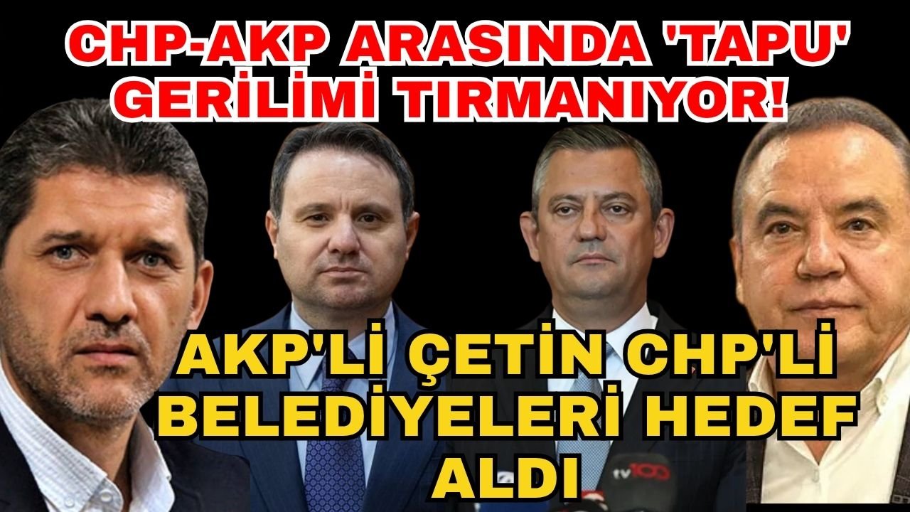 CHP-AKP arasında 'Tapu' gerilimi tırmanıyor! AKP'li Çetin CHP'li belediyeleri hedef aldı