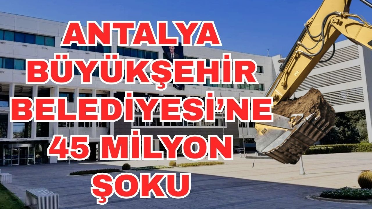Antalya Büyükşehir Belediyesi’ne 45 milyon şoku
