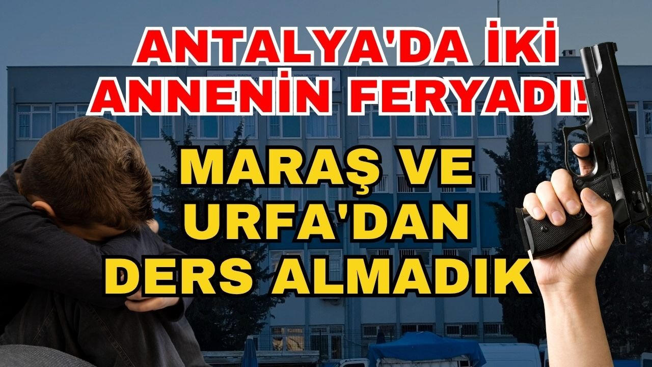 Antalya'da iki annenin feryadı! Maraş ve Urfa'dan ders almadık