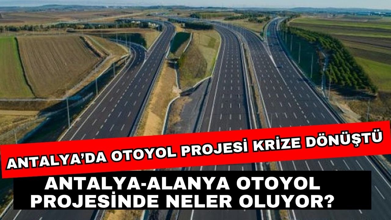 Antalya’da otoyol projesi krize dönüştü! Antalya-Alanya otoyol projesinde neler oluyor?