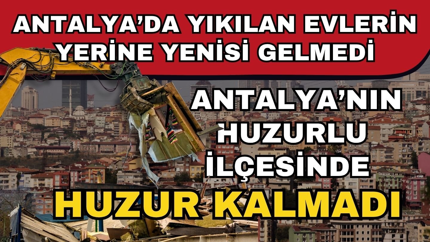 Antalya’da yıkılan evlerin yerine yenisi gelmedi! Antalya’nın huzurlu ilçesinde huzur kalmadı