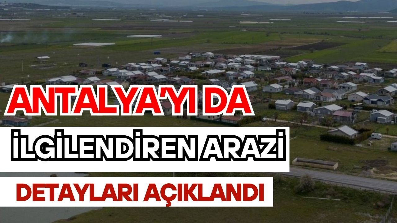 Antalya’yı da ilgilendiren arazi detayları açıklandı