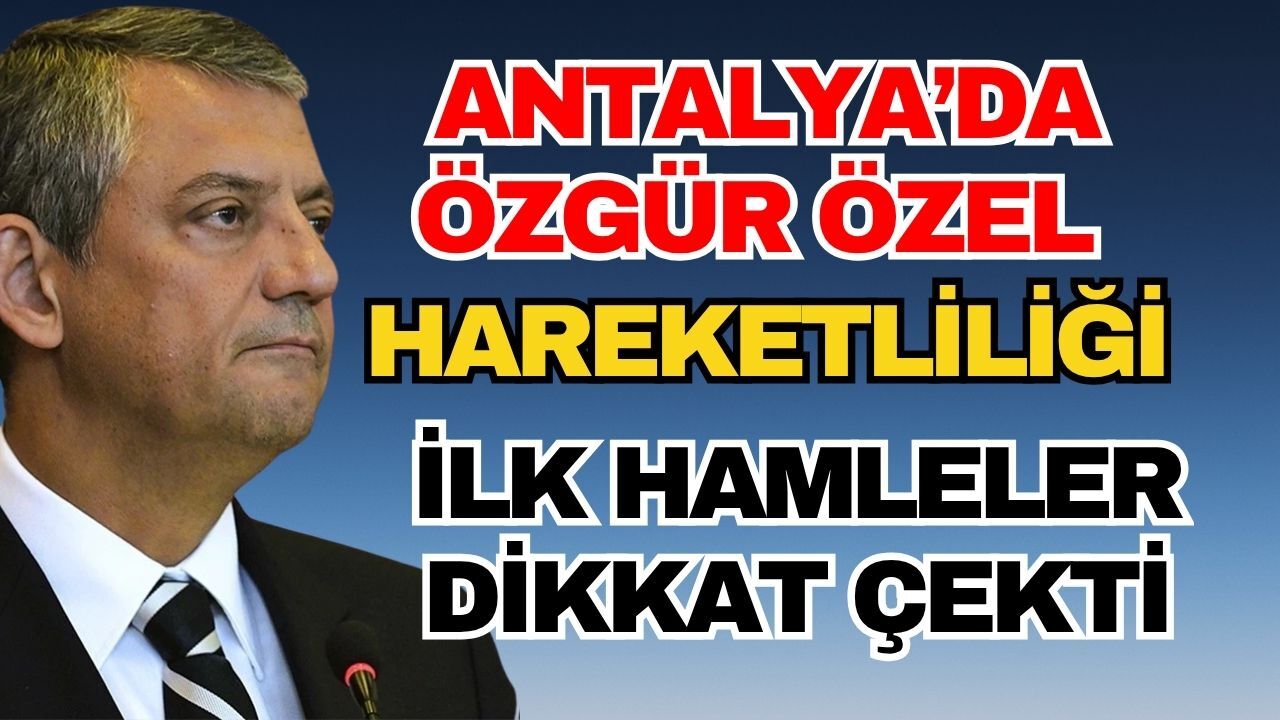 Antalya’da Özgür Özel hareketliliği! İlk hamleler dikkat çekti