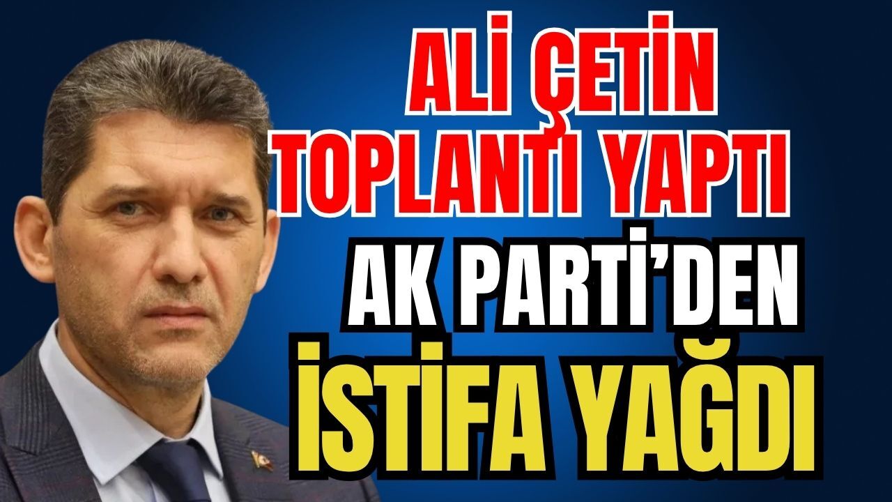 Ali Çetin toplantı yaptı Ak Parti’den istifa yağdı