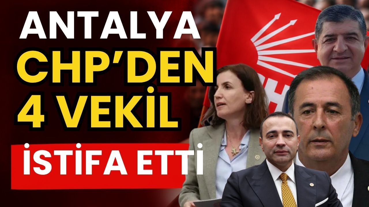 Antalya CHP’den 4 vekil istifa etti