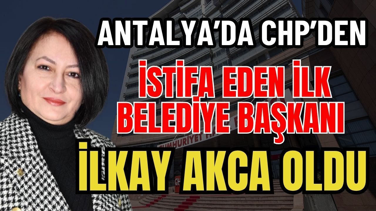 Antalya'da CHP’den istifa eden ilk Belediye Başkanı İlkay Akca oldu