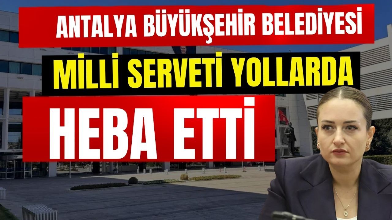 Antalya Büyükşehir Belediyesi milli serveti yollarda heba etti