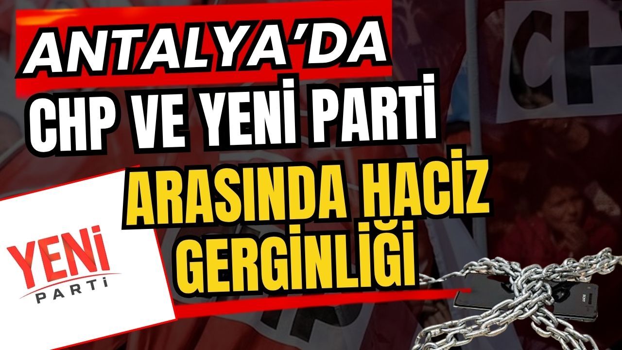 Antalya’da CHP ve Yeni Parti arasında haciz gerginliği