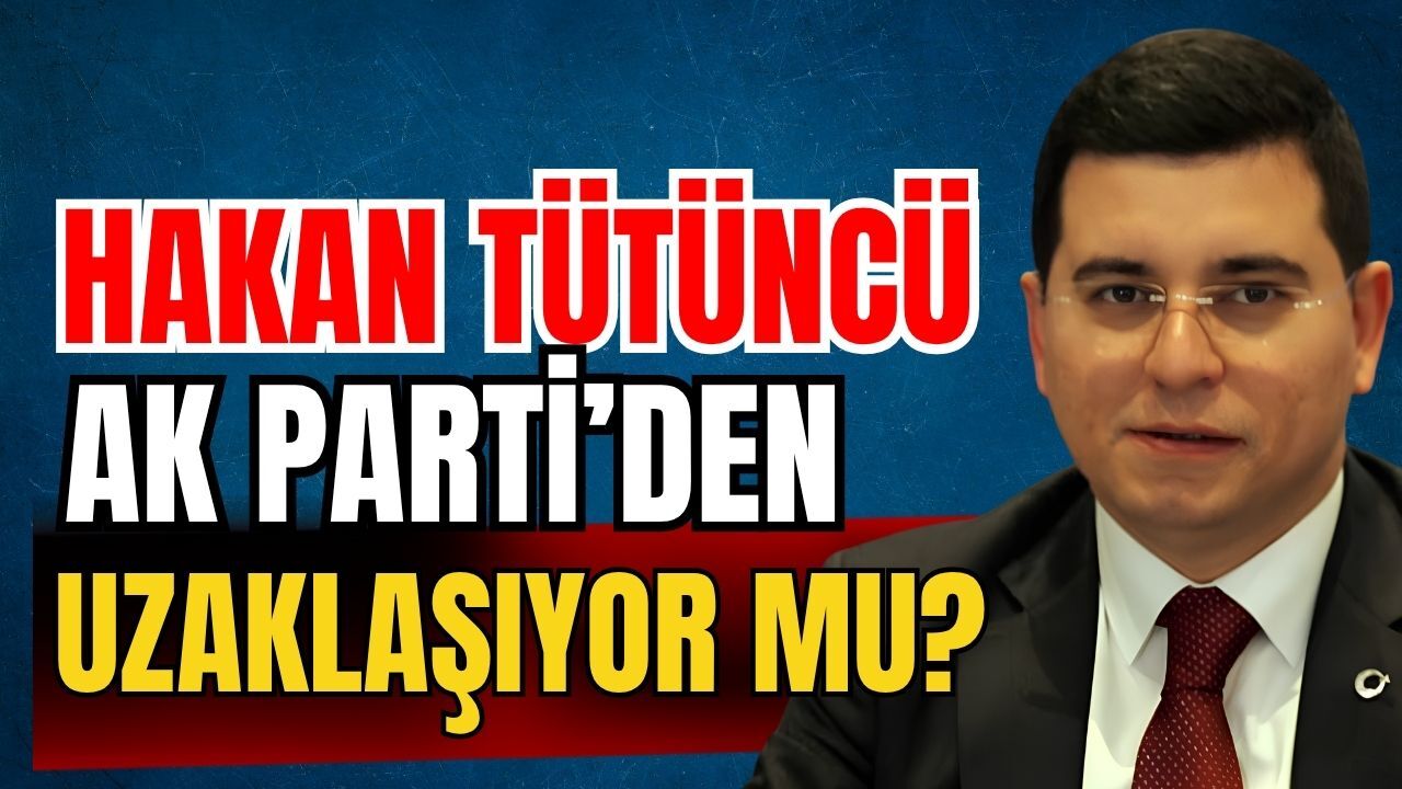 Hakan Tütüncü Ak Parti’den uzaklaşıyor mu?