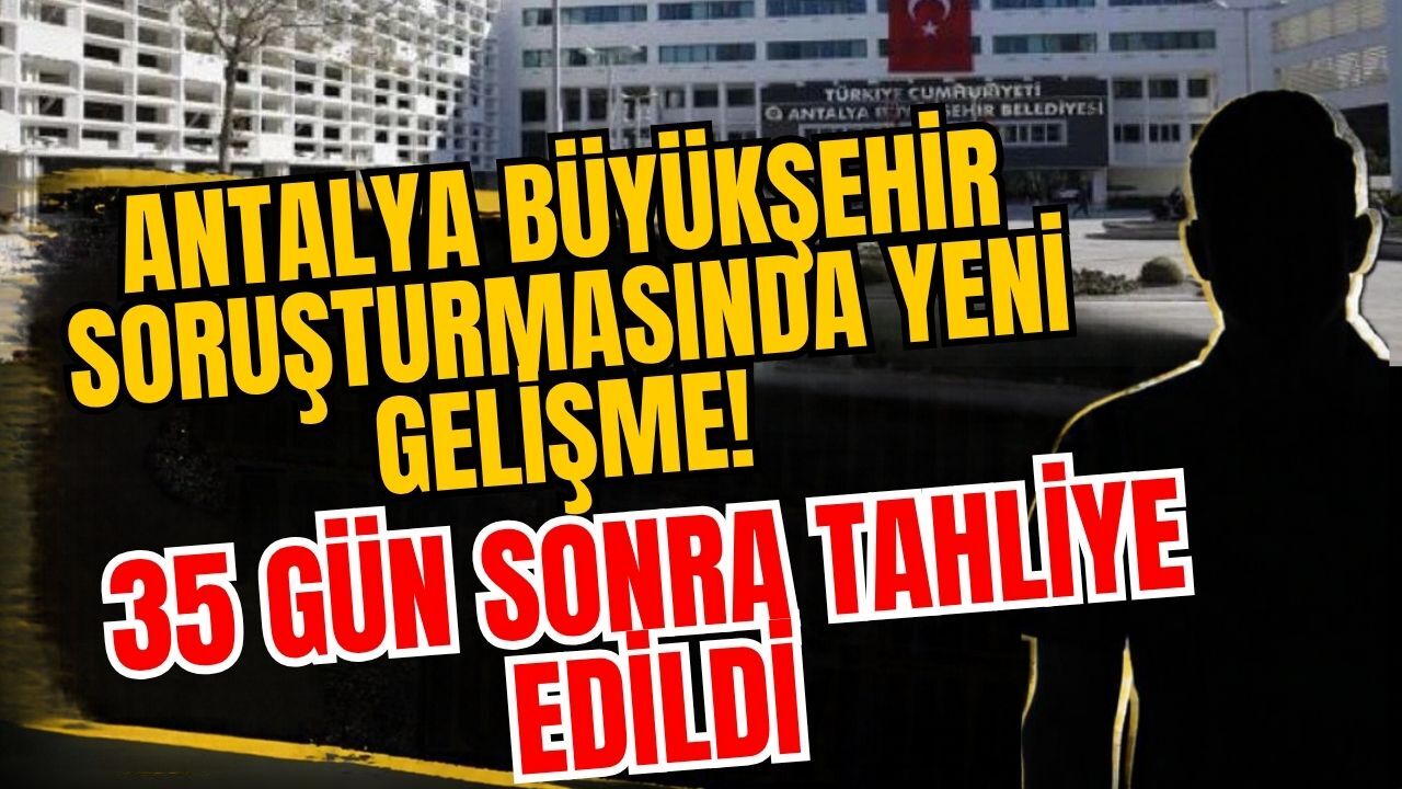 Antalya Büyükşehir soruşturmasında yeni gelişme! 35 gün sonra tahliye edildi
