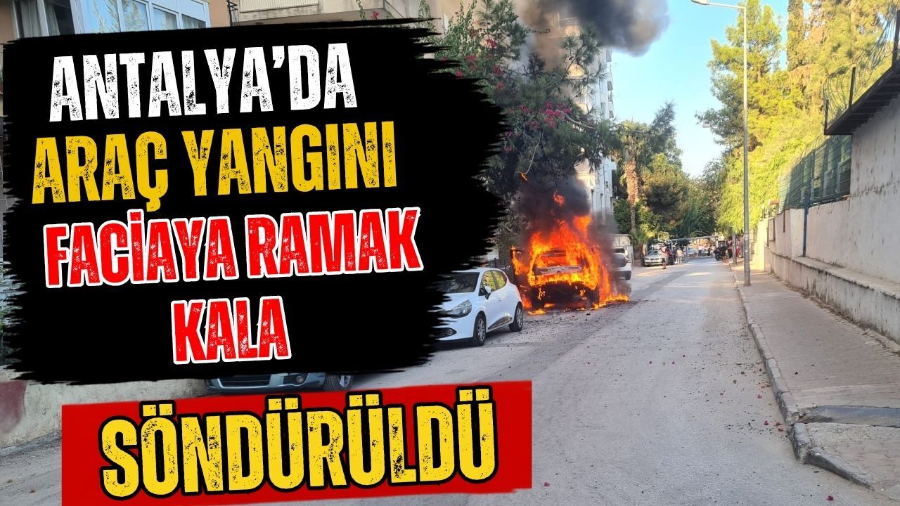 Antalya’da araç yangını faciaya ramak kala söndürüldü!