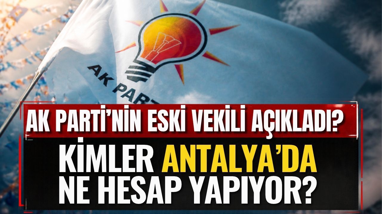 AK Parti’nin eski vekili açıkladı? Kimler Antalya’da ne hesap yapıyor?