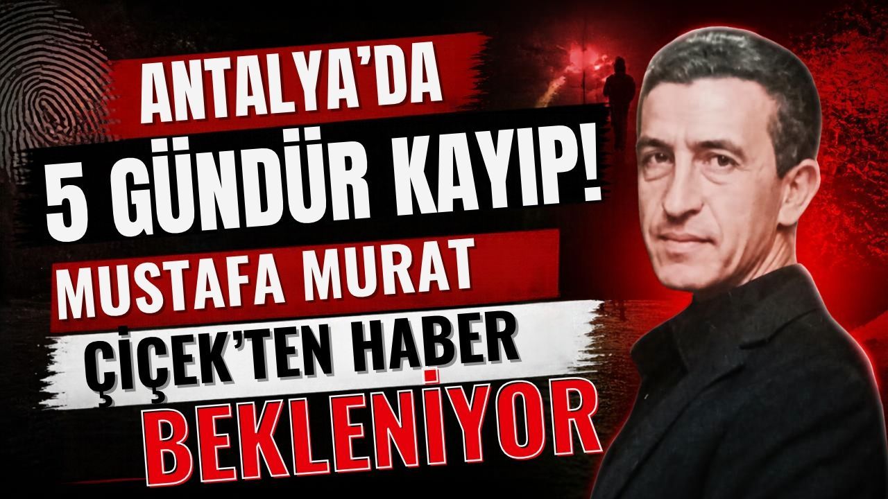 Antalya’da 5 gündür kayıp! Mustafa Murat Çiçek’ten haber bekleniyor