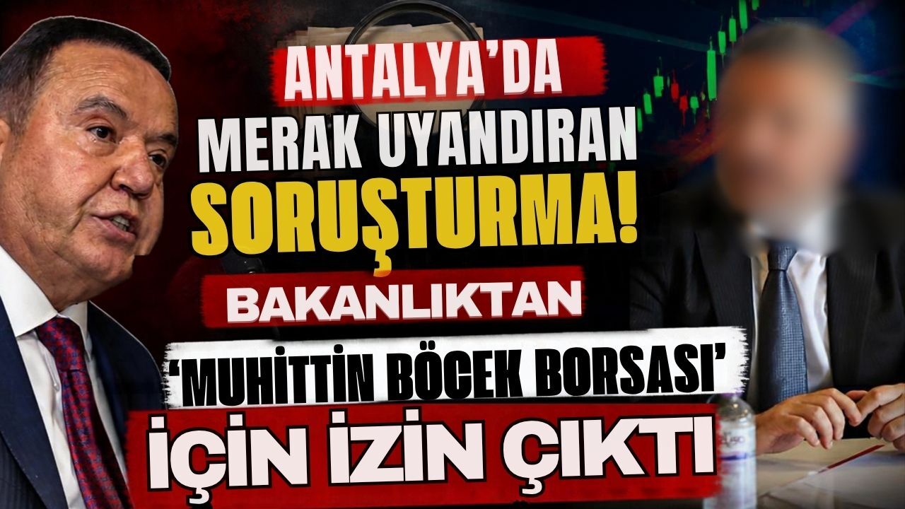 Antalya’da merak uyandıran soruşturma! Bakanlıktan ‘Muhittin Böcek Borsası’ için izin çıktı