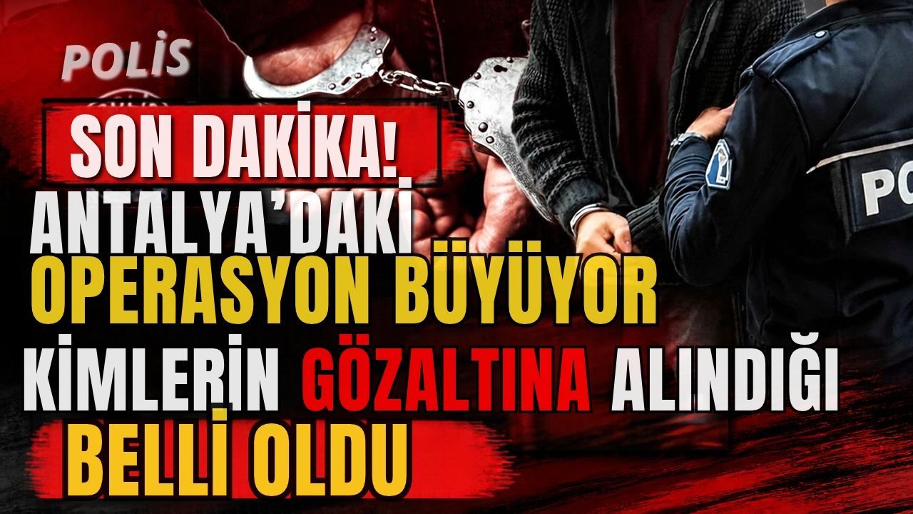 Antalya’daki operasyon büyüyor! Operasyonda kimlerin gözaltına alındığı belli oldu