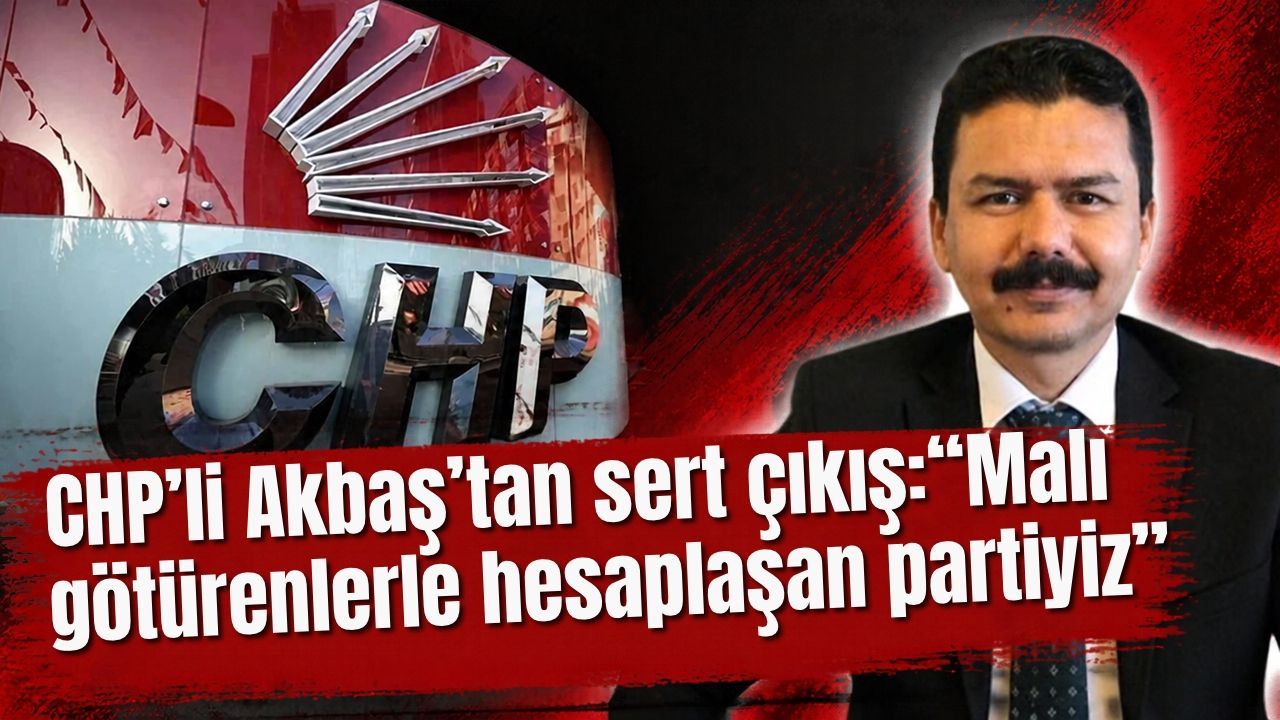 CHP’li Akbaş’tan sert çıkış: “Malı götürenlerle hesaplaşan partiyiz”