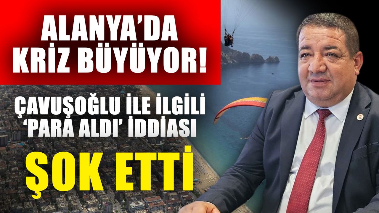 Alanya’da kriz büyüyor! Çavuşoğlu ile ilgili ‘Para aldı’ iddiası şok etti