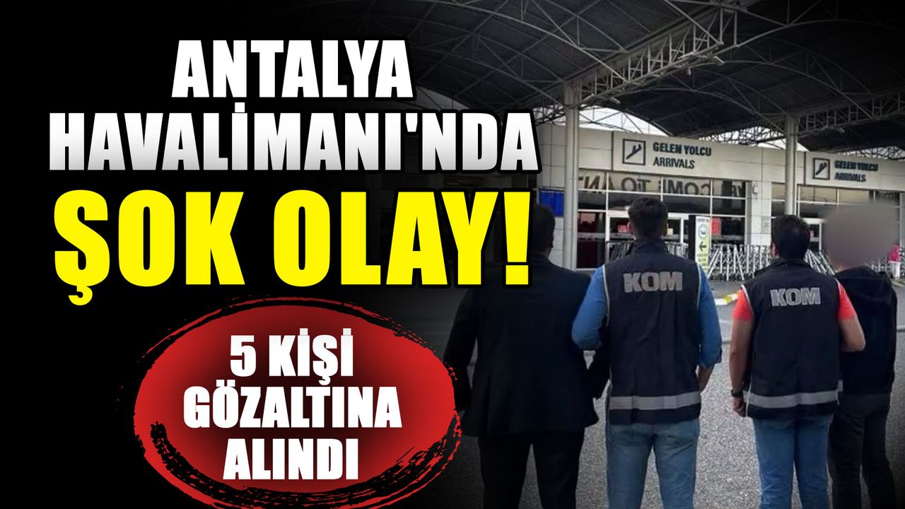 Antalya Havalimanı'nda şok olay! 5 kişi gözaltına alındı