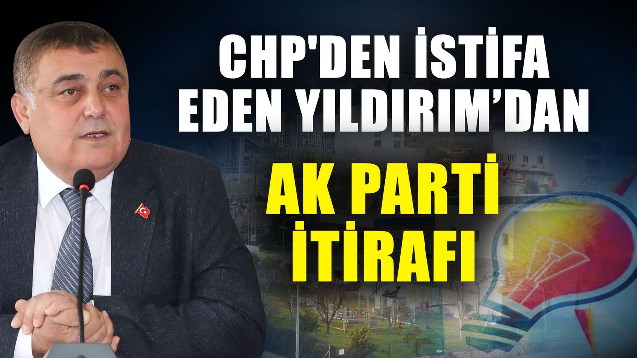 CHP'den istifa eden Yıldırım’dan AK Parti itirafı