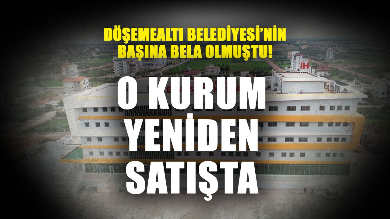 Döşemealtı Belediyesi’nin başına bela olmuştu! O kurum yeniden satışta