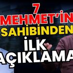 7 Mehmet’in sahibinden ilk açıklama geldi