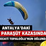 Antalya’da paraşüt kazasında gözler Necati Topaloğlu’nun oğlunda
