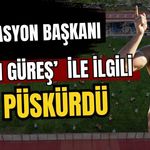Federasyon Başkanı ‘Olaylı güreş’ ile ilgili ateş püskürdü