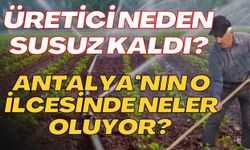 Antalya’nın o ilçesinde neler oluyor? Üretici neden susuz kaldı?