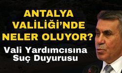Antalya Valiliği’nde neler oluyor? Vali yardımcısına suç duyurusu