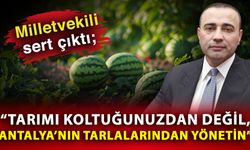 Milletvekili sert çıktı; “Tarımı koltuğunuzdan değil, Antalya’nın tarlalarından yönetin”