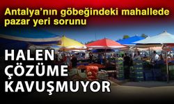 Antalya’nın göbeğindeki mahallede pazar yeri sorunu halen çözüme kavuşmuyor