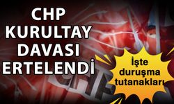 CHP Kurultay davası ertelendi… İşte duruşma tutanakları!