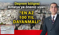 Deprem bölgesi Antalya’ya önemli uyarı; “En az 100 yıl dayanmalı”