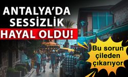 Antalya’da sessizlik hayal oldu! Bu sorun çileden çıkarıyor