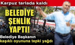 Karpuz tarlada kaldı belediye şenlik yaptı! Belediye Başkanın kaşıklı oyununa tepki yağdı