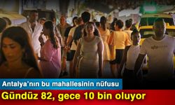 Antalya’nın bu mahallesinin nüfusu gündüz 82, gece 10 bin oluyor