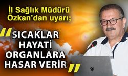 İl Sağlık Müdürü Özkan’dan uyarı; “Sıcaklar hayati organlara hasar verir”