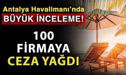 Antalya Havalimanı’nda büyük inceleme! 100 firmaya ceza yağdı