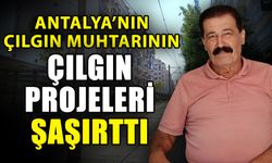 Antalya’nın çılgın muhtarının çılgın projeleri şaşırttı