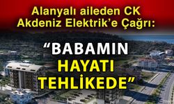Alanyalı aileden CK Akdeniz Elektrik’e Çağrı: “Babamın hayatı tehlikede”