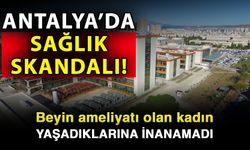 Antalya’da sağlık skandalı! Beyin ameliyatı olan kadın yaşadıklarına inanamadı