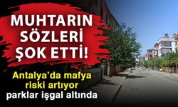 Muhtarın sözleri şok etti! Antalya’da mafya riski artıyor parklar işgal altında