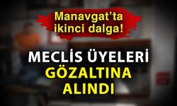 Manavgat’ta ikinci dalga! Meclis üyeleri gözaltına alındı