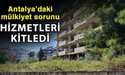 Antalya’daki mülkiyet sorunu hizmetleri kitledi