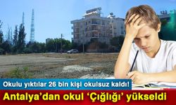 Okulu yıktılar 26 bin kişi okulsuz kaldı! Antalya’dan okul ‘Çığlığı’ yükseldi