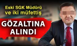 Eski SGK Müdürü ve iki müfettiş gözaltında