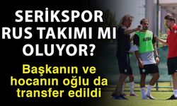 Serikspor Rus takımı mı oluyor? Başkanın ve hocanın oğlu da transfer edildi