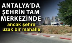 Antalya’da şehrin tam merkezinde ancak şehre uzak bir mahalle