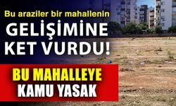 Bu araziler bir mahallenin gelişimine ket vurdu! Bu mahalleye kamu yasak