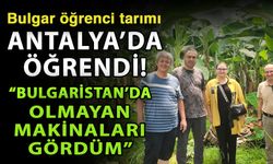 Bulgar öğrenci tarımı Antalya’da öğrendi! “Bulgaristan’da olmayan makinaları gördüm”